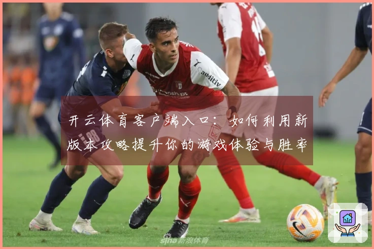 开云体育客户端入口：如何利用新版本攻略提升你的游戏体验与胜率