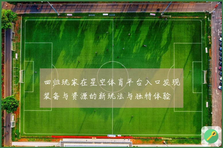回归玩家在星空体育平台入口发现装备与资源的新玩法与独特体验
