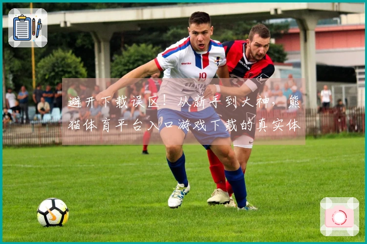 避开下载误区！从新手到大神，熊猫体育平台入口游戏下载的真实体验分享