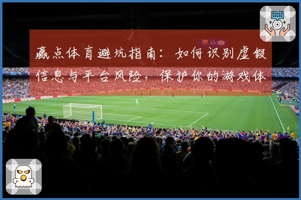 赢点体育避坑指南：如何识别虚假信息与平台风险，保护你的游戏体验