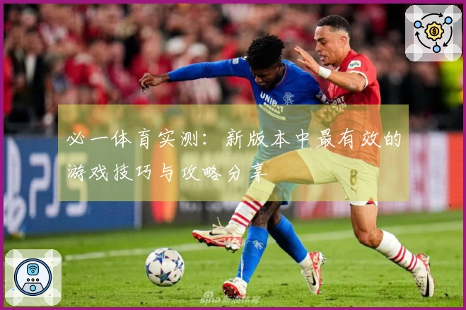 必一体育实测：新版本中最有效的游戏技巧与攻略分享