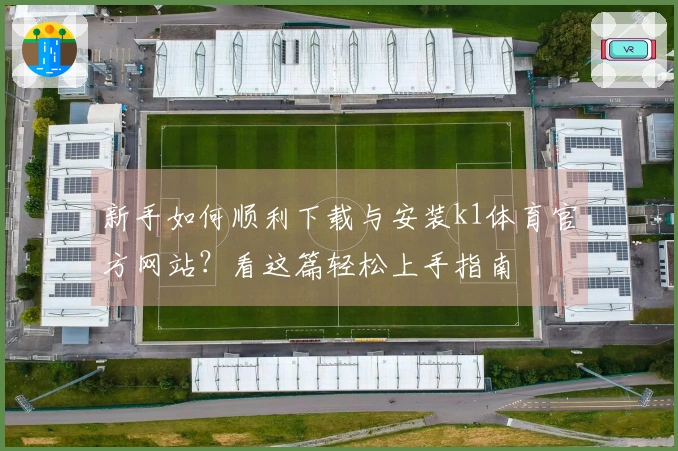 新手如何顺利下载与安装k1体育官方网站？看这篇轻松上手指南