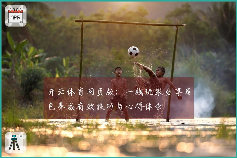 开云体育网页版：一线玩家分享角色养成有效技巧与心得体会