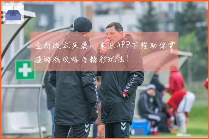 全新版本来袭，米乐APP下载助你掌握游戏攻略与精彩玩法！