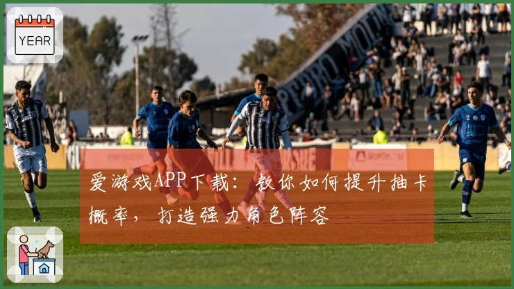 爱游戏APP下载：教你如何提升抽卡概率，打造强力角色阵容