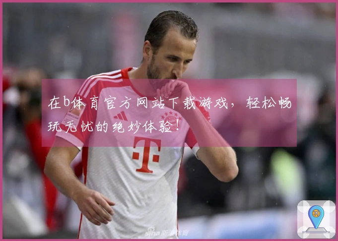 在b体育官方网站下载游戏，轻松畅玩无忧的绝妙体验！