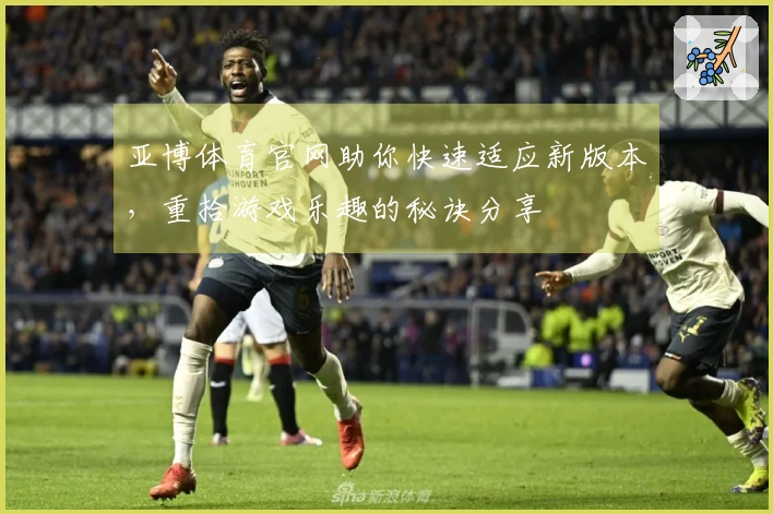 亚博体育官网助你快速适应新版本，重拾游戏乐趣的秘诀分享