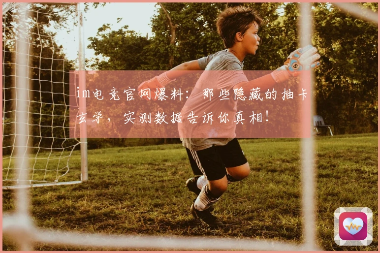 im电竞官网爆料：那些隐藏的抽卡玄学，实测数据告诉你真相！