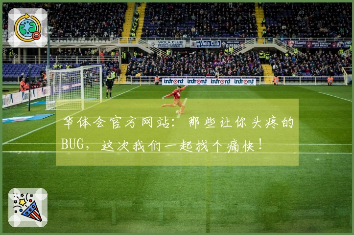 华体会官方网站：那些让你头疼的BUG，这次我们一起找个痛快！