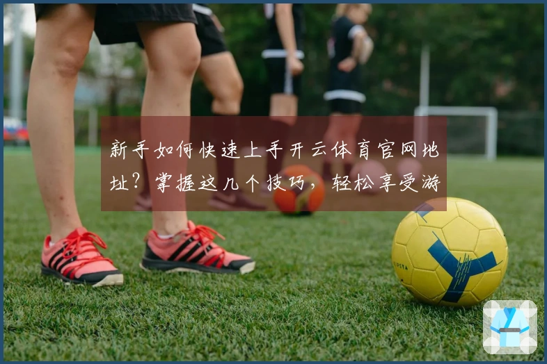 新手如何快速上手开云体育官网地址？掌握这几个技巧，轻松享受游戏乐趣！