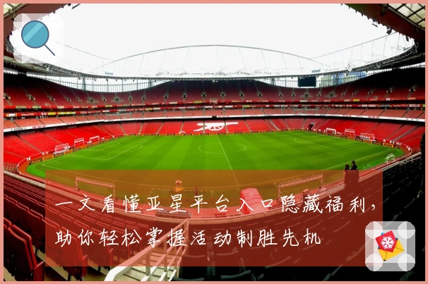 一文看懂亚星平台入口隐藏福利，助你轻松掌握活动制胜先机