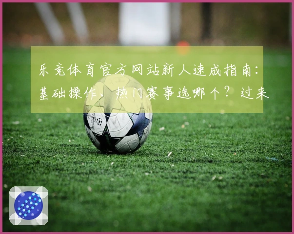 乐竞体育官方网站新人速成指南：基础操作、热门赛事选哪个？过来人经验分享