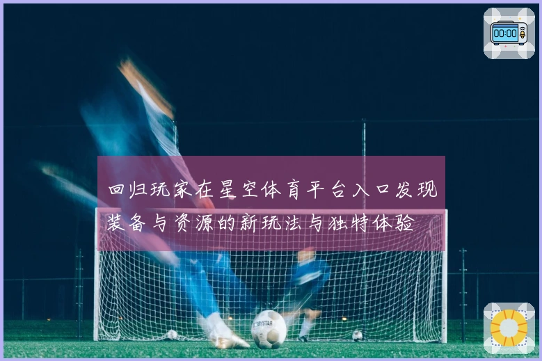 回归玩家在星空体育平台入口发现装备与资源的新玩法与独特体验