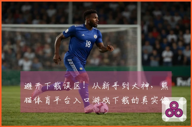 避开下载误区！从新手到大神，熊猫体育平台入口游戏下载的真实体验分享