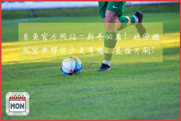 乐鱼官方网站 - 新手必看！这份避坑宝典帮你少走弯路，直接开刷！