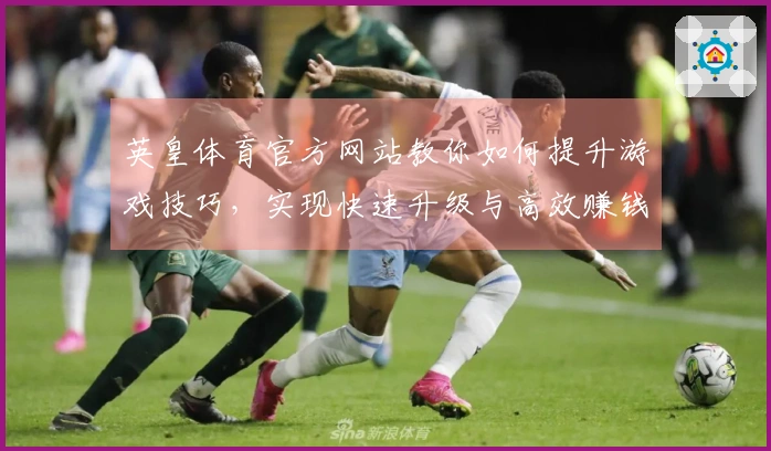 英皇体育官方网站教你如何提升游戏技巧，实现快速升级与高效赚钱吗？
