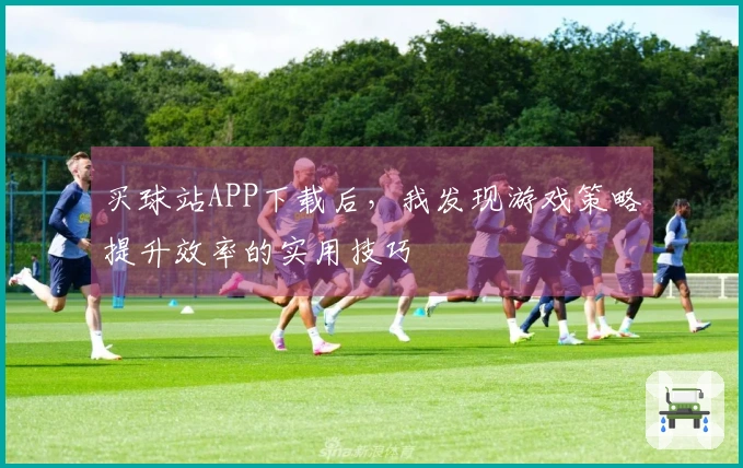 买球站APP下载后，我发现游戏策略提升效率的实用技巧