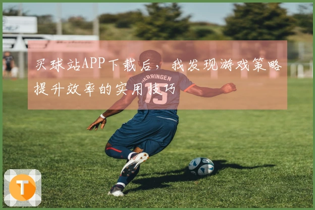 买球站APP下载后，我发现游戏策略提升效率的实用技巧