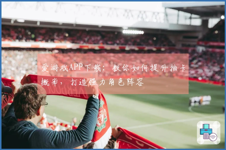 爱游戏APP下载：教你如何提升抽卡概率，打造强力角色阵容