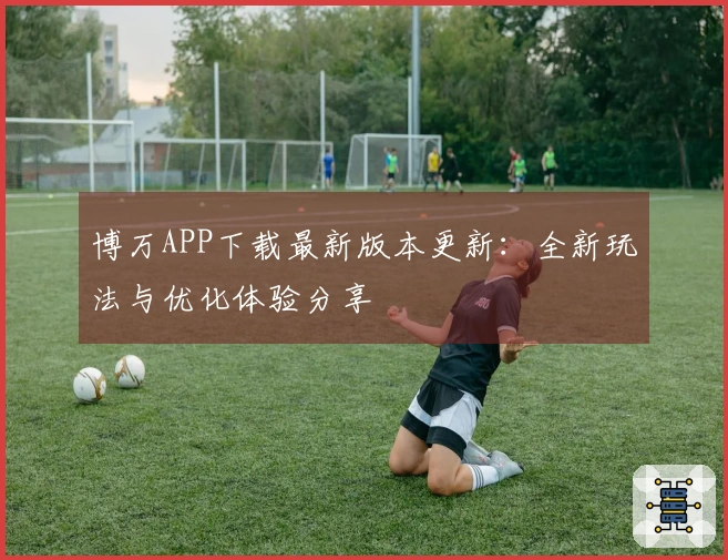 博万APP下载最新版本更新：全新玩法与优化体验分享