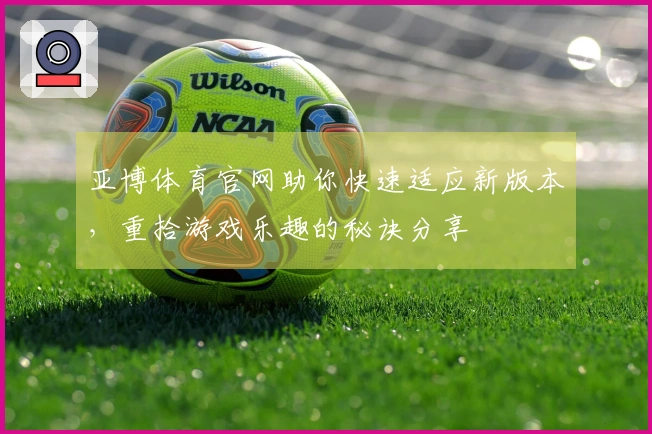 亚博体育官网助你快速适应新版本，重拾游戏乐趣的秘诀分享