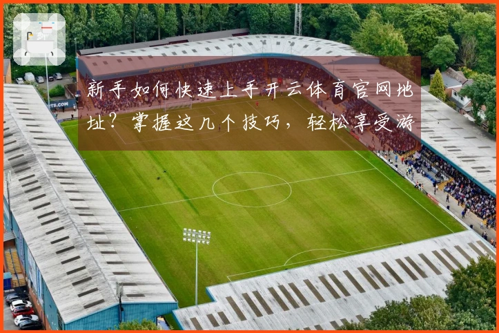 新手如何快速上手开云体育官网地址？掌握这几个技巧，轻松享受游戏乐趣！