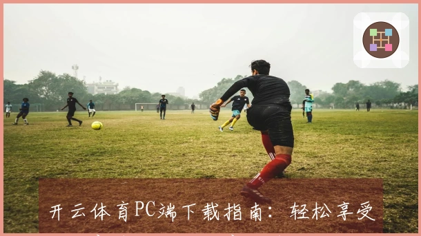 开云体育PC端下载指南：轻松享受游戏新体验的五个实用技巧